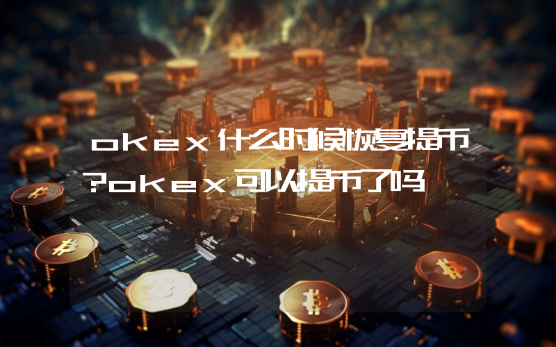okex什么时候恢复提币？okex可以提币了吗