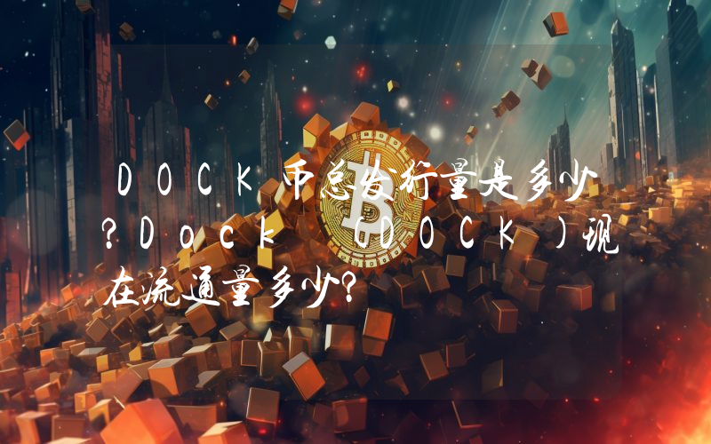 DOCK币总发行量是多少？Dock (DOCK)现在流通量多少？