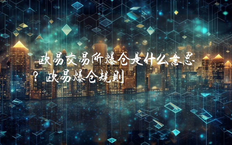 欧易交易所爆仓是什么意思？欧易爆仓规则