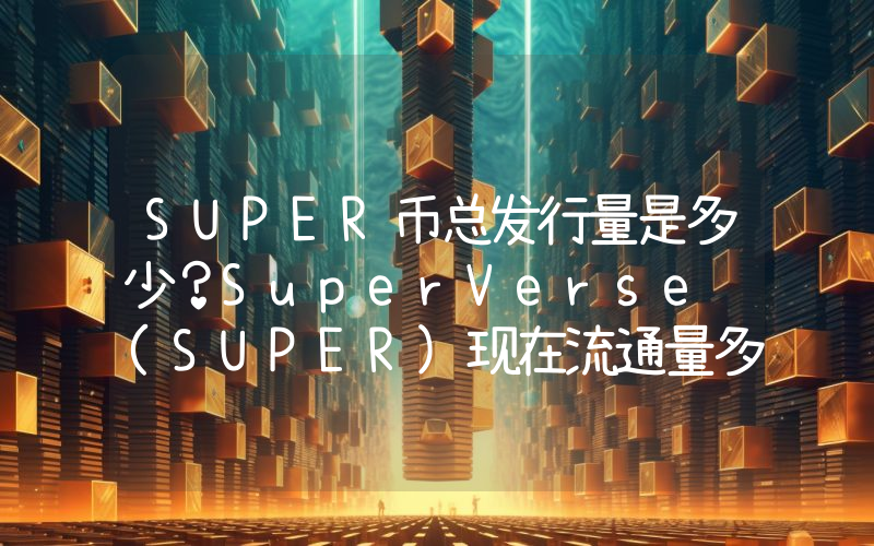 SUPER币总发行量是多少？SuperVerse (SUPER)现在流通量多少？