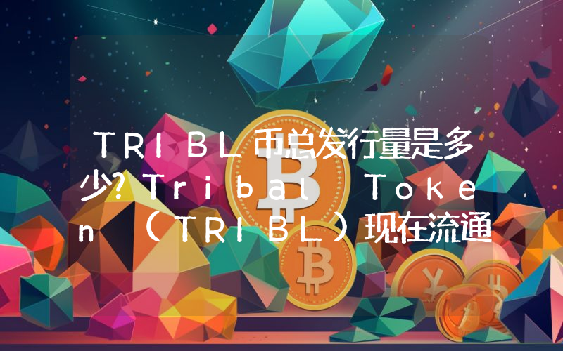 TRIBL币总发行量是多少？Tribal Token (TRIBL)现在流通量多少？