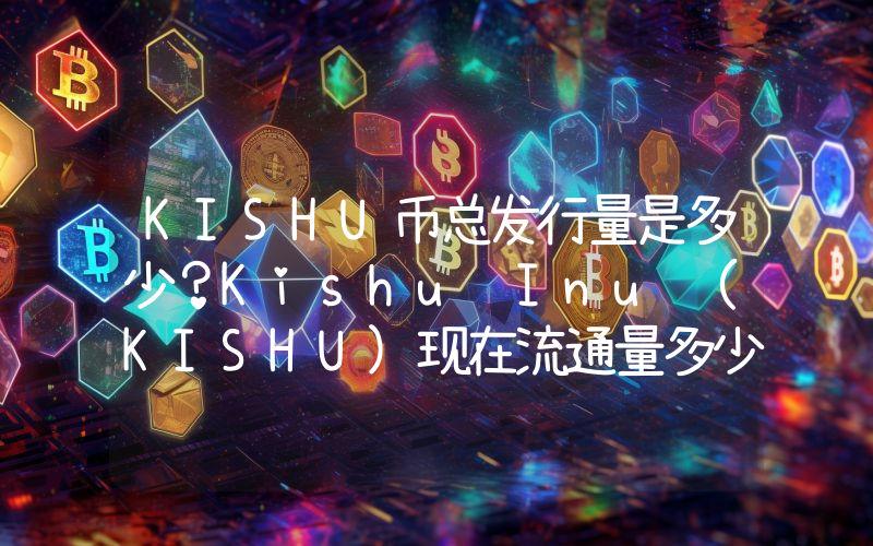 KISHU币总发行量是多少？Kishu Inu (KISHU)现在流通量多少？