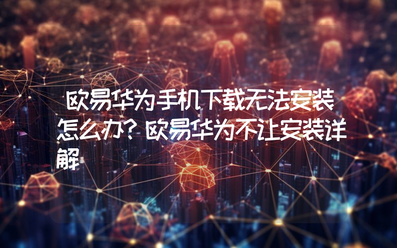 欧易华为手机下载无法安装怎么办？欧易华为不让安装详解