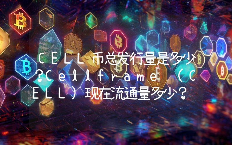 CELL币总发行量是多少？Cellframe (CELL)现在流通量多少？