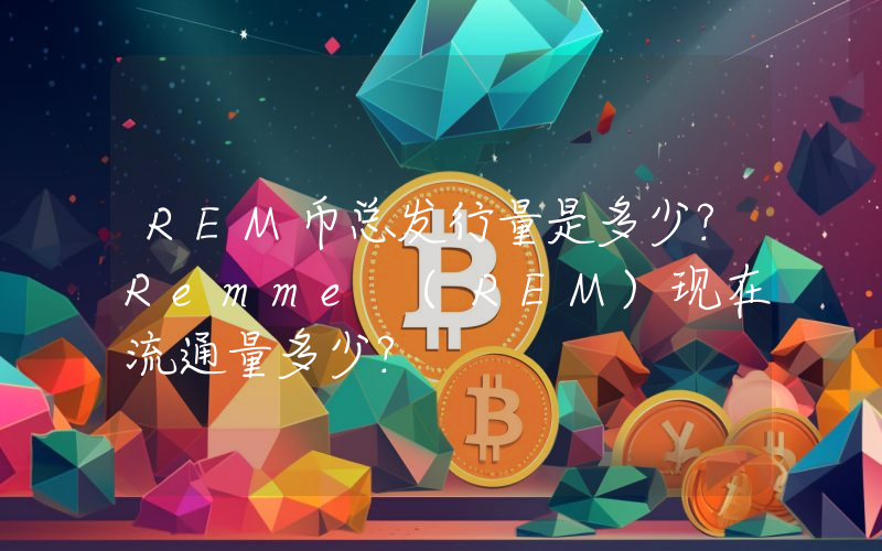 REM币总发行量是多少？Remme (REM)现在流通量多少？
