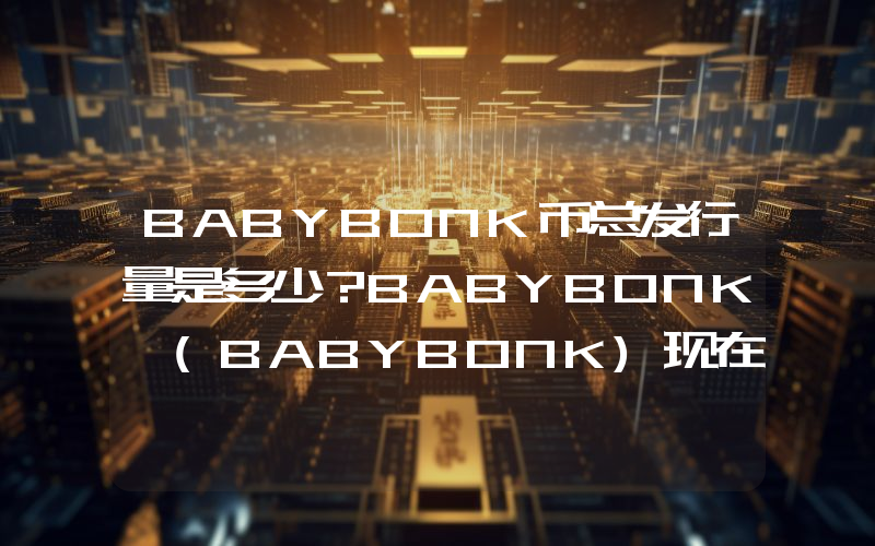BABYBONK币总发行量是多少？BABYBONK (BABYBONK)现在流通量多少？