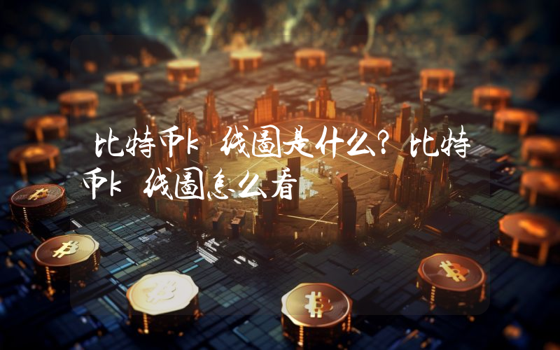 比特币k线图是什么？比特币k线图怎么看