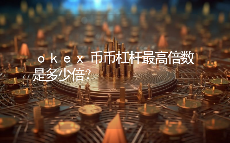 okex币币杠杆最高倍数是多少倍？