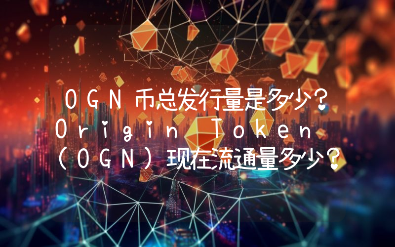 OGN币总发行量是多少？Origin Token (OGN)现在流通量多少？