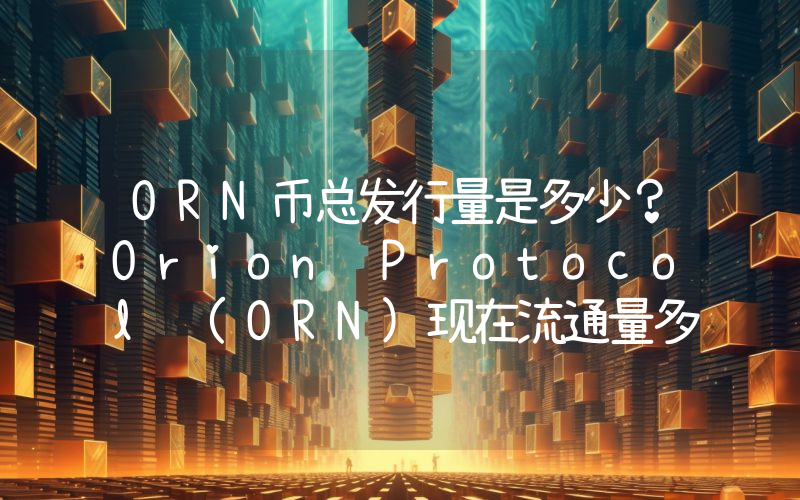 ORN币总发行量是多少？Orion Protocol (ORN)现在流通量多少？