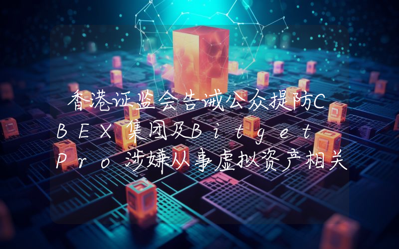 香港证监会告诫公众提防CBEX集团及Bitget Pro涉嫌从事虚拟资产相关欺诈行为