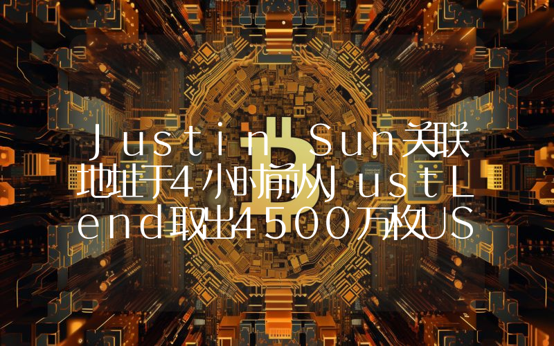 Justin Sun关联地址于4小时前从JustLend取出4500万枚USDT后转入币安