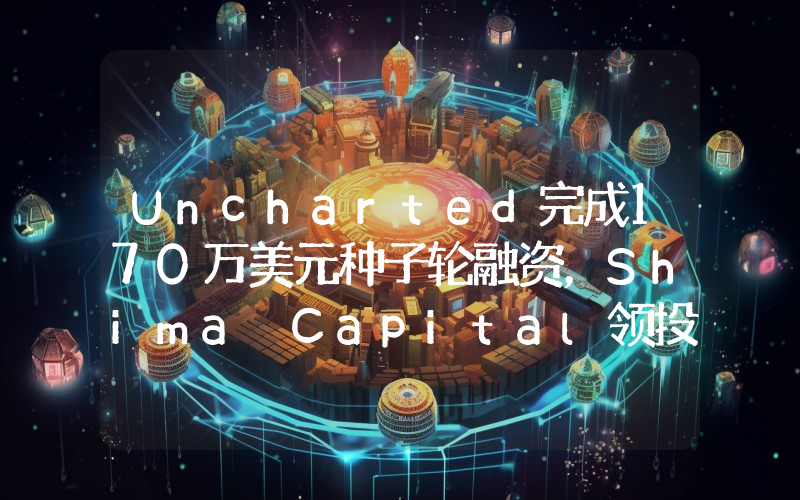 Uncharted完成170万美元种子轮融资,Shima Capital领投