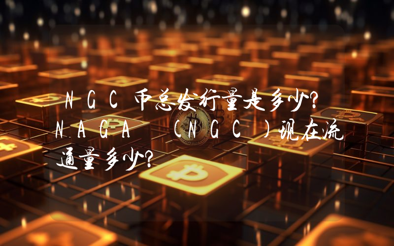 NGC币总发行量是多少？NAGA (NGC)现在流通量多少？