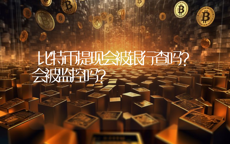 比特币提现会被银行查吗？会被监控吗？