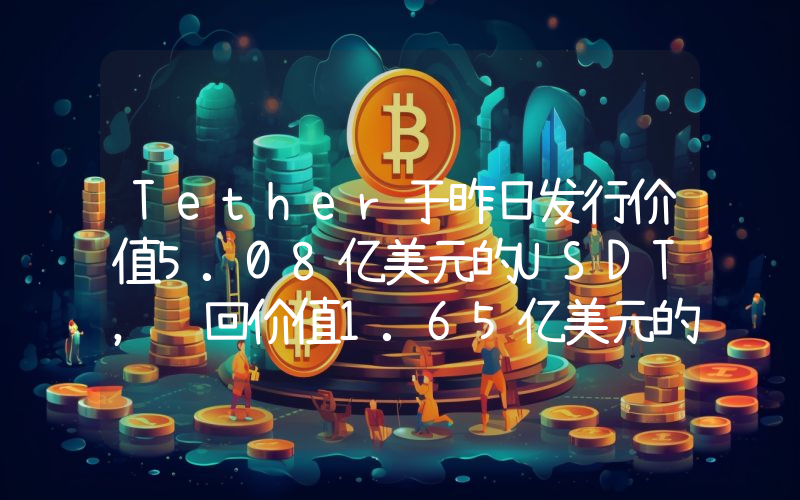 Tether于昨日发行价值5.08亿美元的USDT,赎回价值1.65亿美元的USDT
