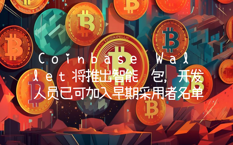 Coinbase Wallet将推出智能钱包,开发人员已可加入早期采用者名单