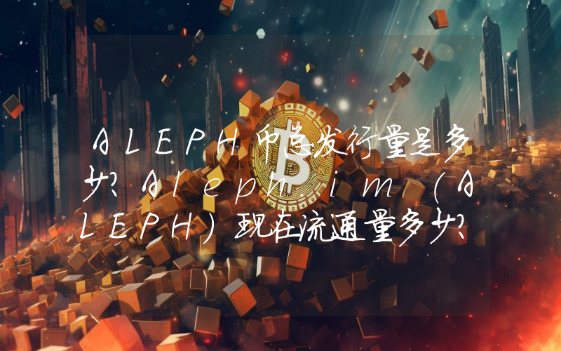 ALEPH币总发行量是多少？Aleph.im (ALEPH)现在流通量多少？