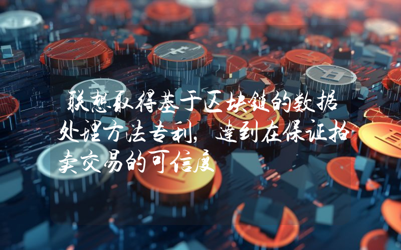 联想取得基于区块链的数据处理方法专利,达到在保证拍卖交易的可信度