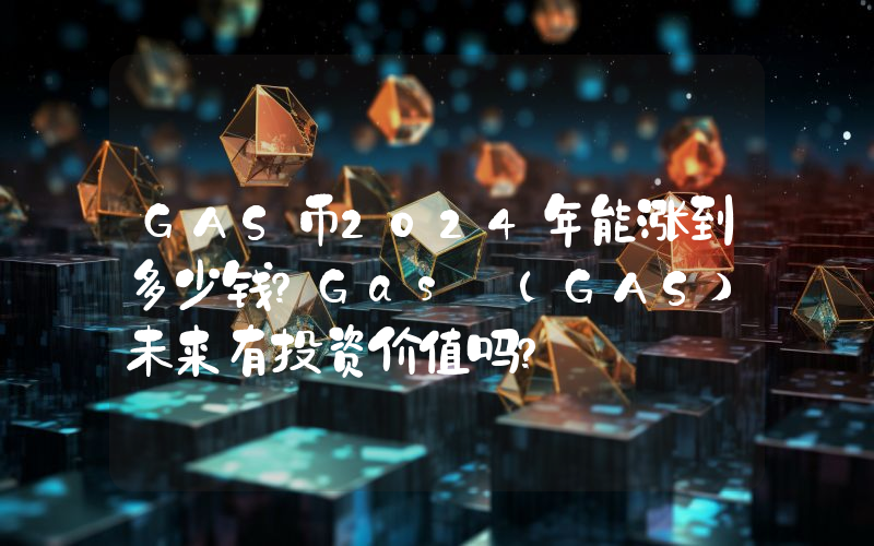 GAS币2024年能涨到多少钱？Gas (GAS)未来有投资价值吗？
