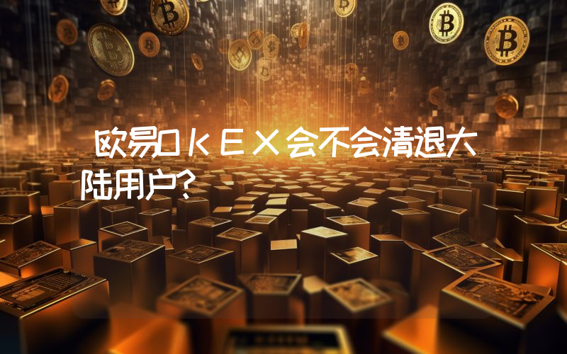 欧易OKEX会不会清退大陆用户？