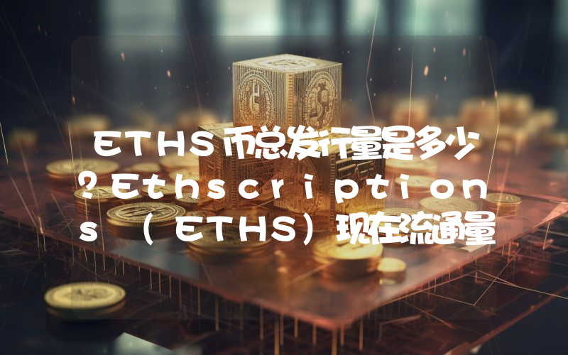 ETHS币总发行量是多少？Ethscriptions (ETHS)现在流通量多少？