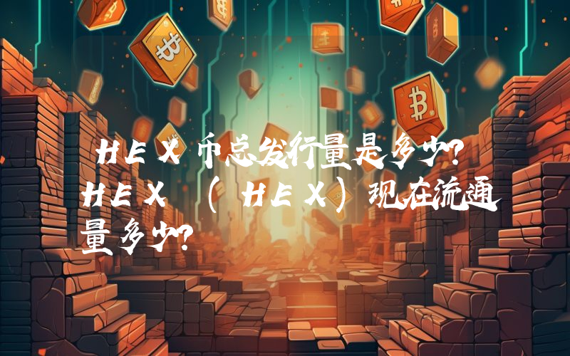 HEX币总发行量是多少？HEX (HEX)现在流通量多少？
