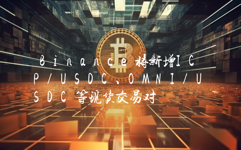 Binance将新增ICP/USDC、OMNI/USDC等现货交易对
