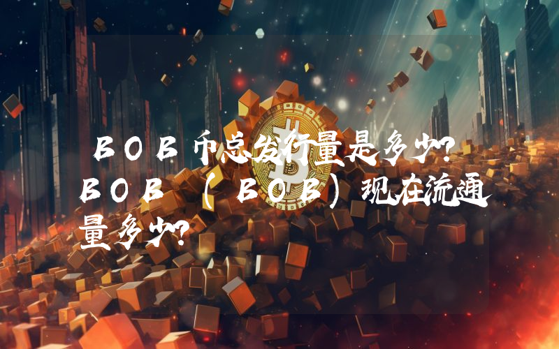 BOB币总发行量是多少？BOB (BOB)现在流通量多少？