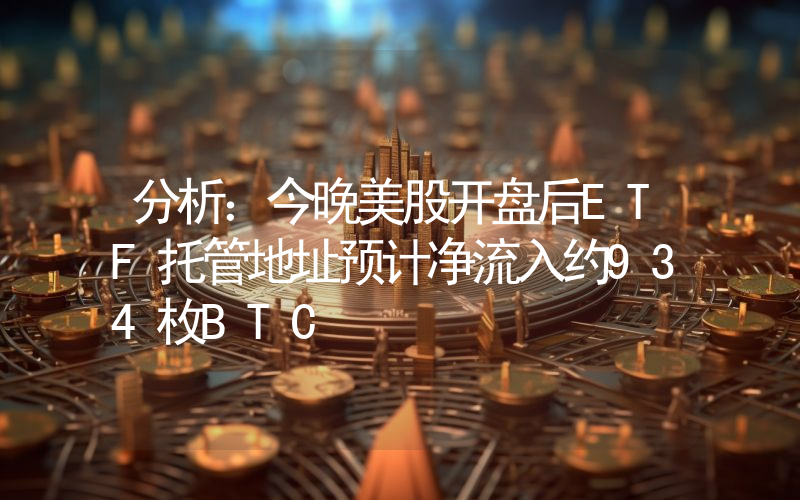 分析:今晚美股开盘后ETF托管地址预计净流入约934枚BTC