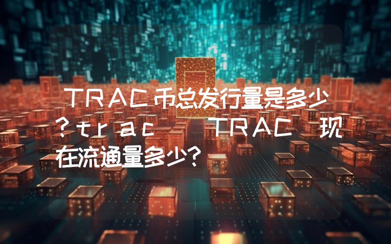 TRAC币总发行量是多少？trac (TRAC)现在流通量多少？