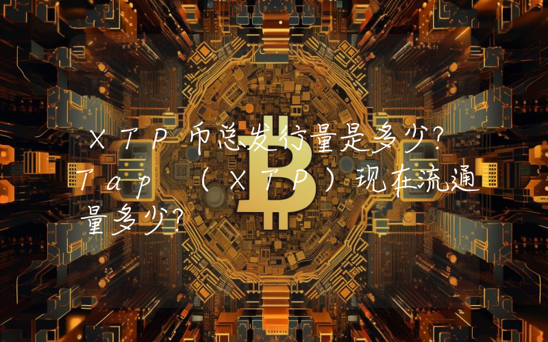 XTP币总发行量是多少？Tap (XTP)现在流通量多少？