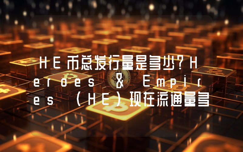 HE币总发行量是多少？Heroes & Empires (HE)现在流通量多少？