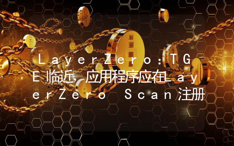 LayerZero：TGE临近，应用程序应在LayerZero Scan注册合约信息