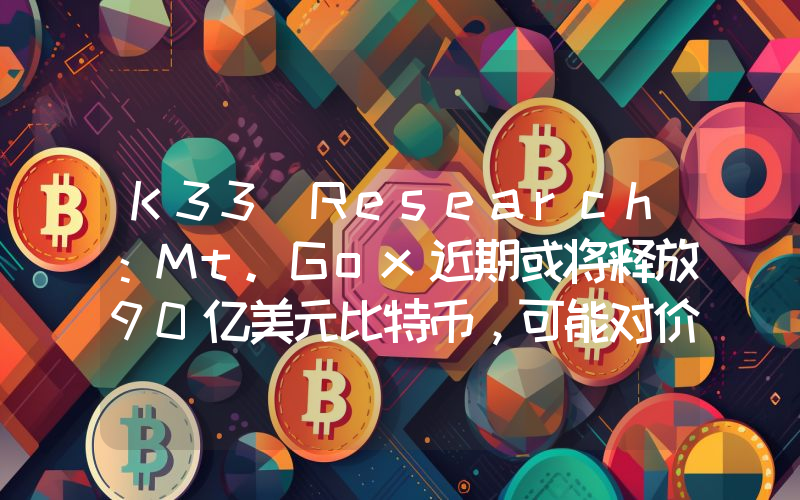 K33 Research:Mt.Gox近期或将释放90亿美元比特币,可能对价格构成压力