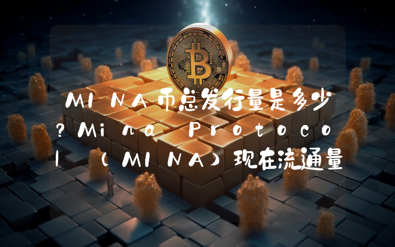 MINA币总发行量是多少？Mina Protocol (MINA)现在流通量多少？