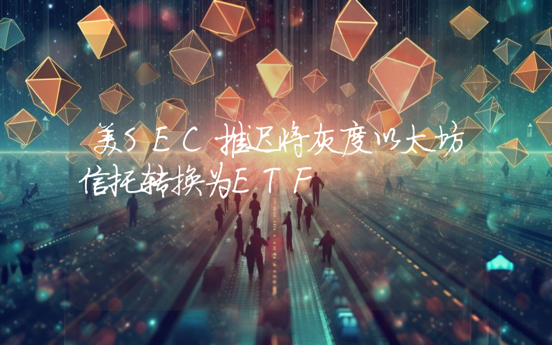 美SEC推迟将灰度以太坊信托转换为ETF