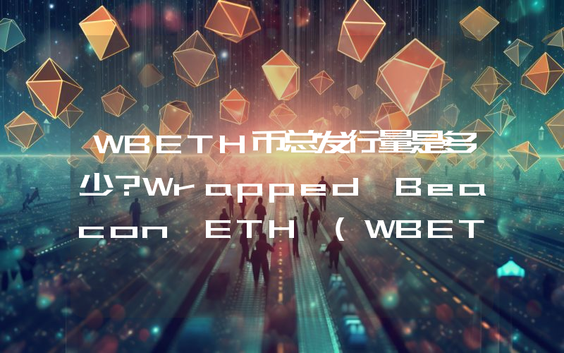 WBETH币总发行量是多少？Wrapped Beacon ETH (WBETH)现在流通量多少？