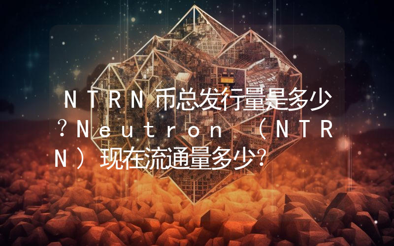 NTRN币总发行量是多少？Neutron (NTRN)现在流通量多少？