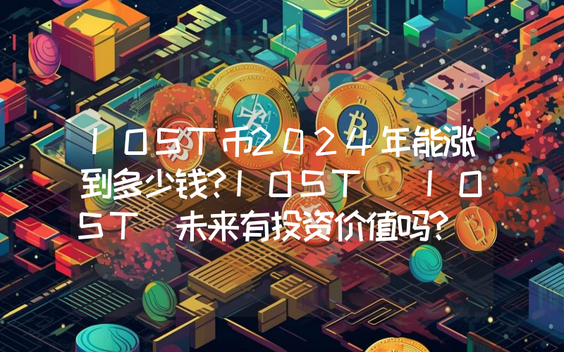 IOST币2024年能涨到多少钱？IOST (IOST)未来有投资价值吗？