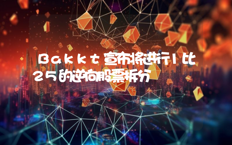 Bakkt宣布将进行1比25的逆向股票拆分