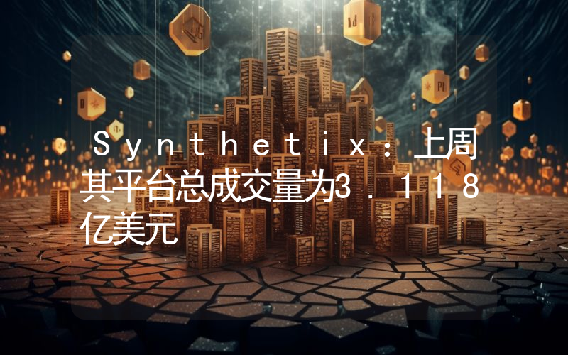 Synthetix:上周其平台总成交量为3.118亿美元