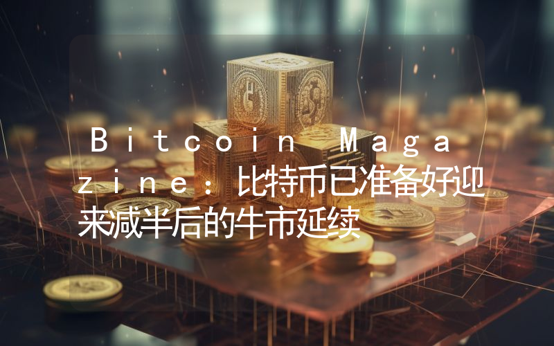 Bitcoin Magazine:比特币已准备好迎来减半后的牛市延续