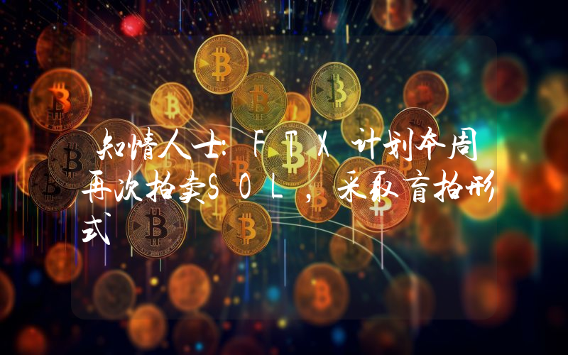 知情人士:FTX计划本周再次拍卖SOL,采取盲拍形式