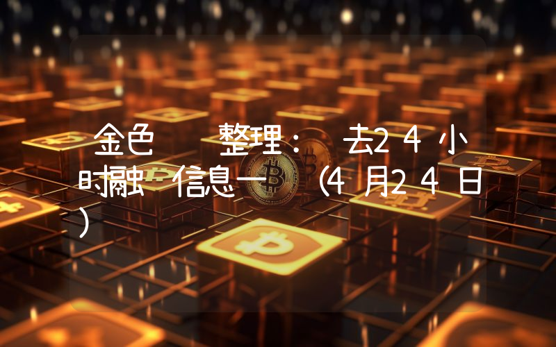 金色财经整理:过去24小时融资信息一览(4月24日)