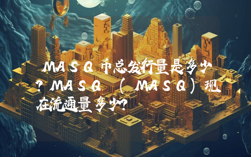 MASQ币总发行量是多少？MASQ (MASQ)现在流通量多少？