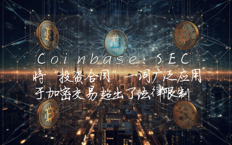 Coinbase:SEC将“投资合同”一词广泛应用于加密交易超出了法律限制