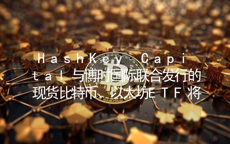 HashKey Capital与博时国际联合发行的现货比特币、以太坊ETF将于4月30日开放交易