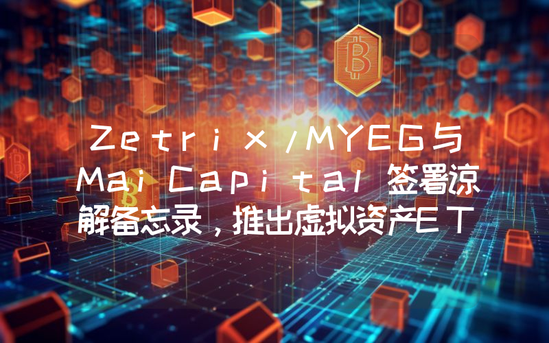 Zetrix/MYEG与MaiCapital签署谅解备忘录,推出虚拟资产ETF