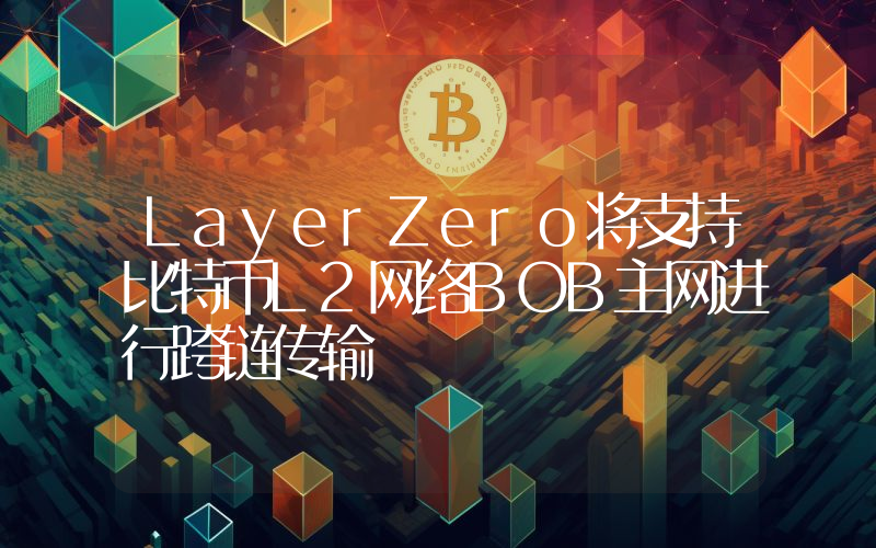 LayerZero将支持比特币L2网络BOB主网进行跨链传输